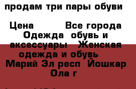 продам три пары обуви › Цена ­ 700 - Все города Одежда, обувь и аксессуары » Женская одежда и обувь   . Марий Эл респ.,Йошкар-Ола г.